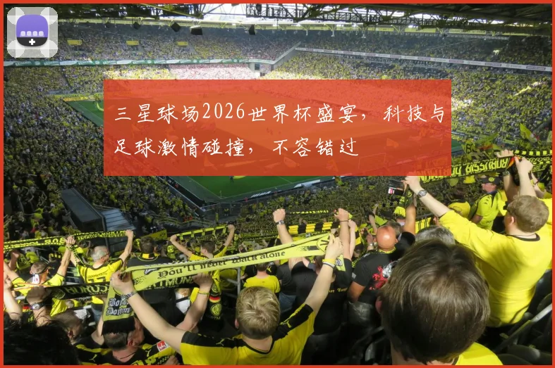 三星球场2026世界杯盛宴，科技与足球激情碰撞，不容错过