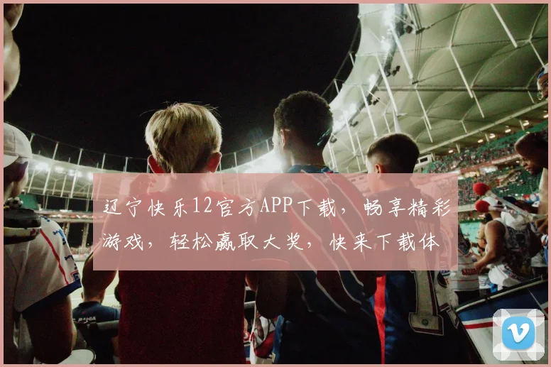 辽宁快乐12官方APP下载，畅享精彩游戏，轻松赢取大奖，快来下载体验