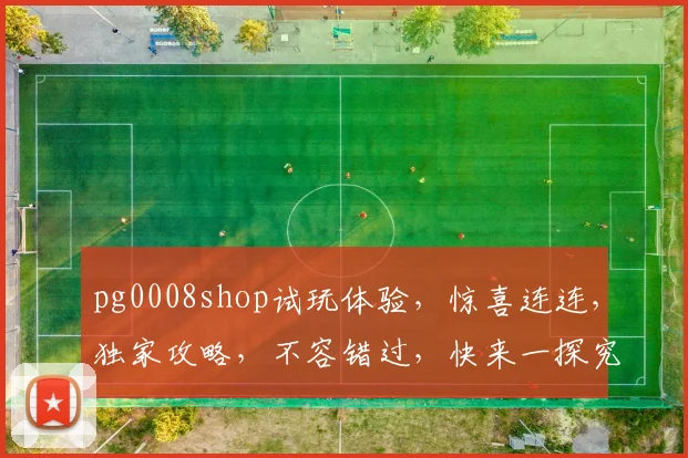 pg0008shop试玩体验，惊喜连连，独家攻略，不容错过，快来一探究竟