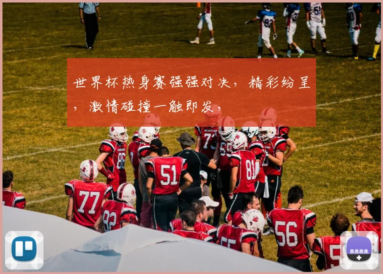 世界杯热身赛强强对决，精彩纷呈，激情碰撞一触即发，