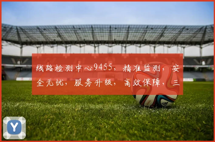 线路检测中心9455，精准监测，安全无忧，服务升级，高效保障，三重保障，值得信赖