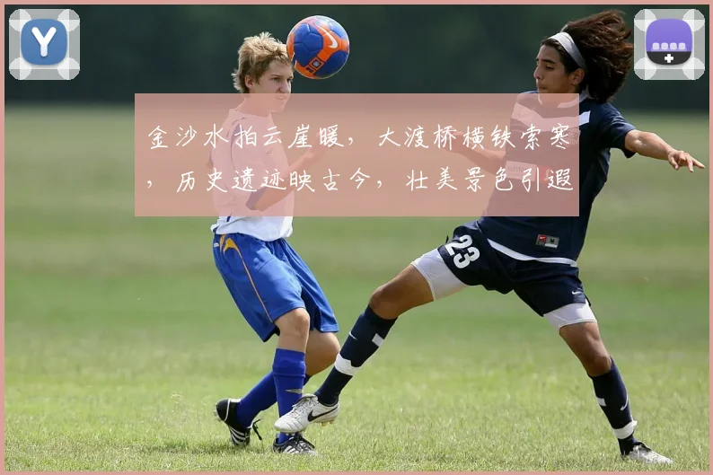 金沙水拍云崖暖，大渡桥横铁索寒，历史遗迹映古今，壮美景色引遐思