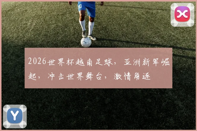 2026世界杯越南足球，亚洲新军崛起，冲击世界舞台，激情角逐