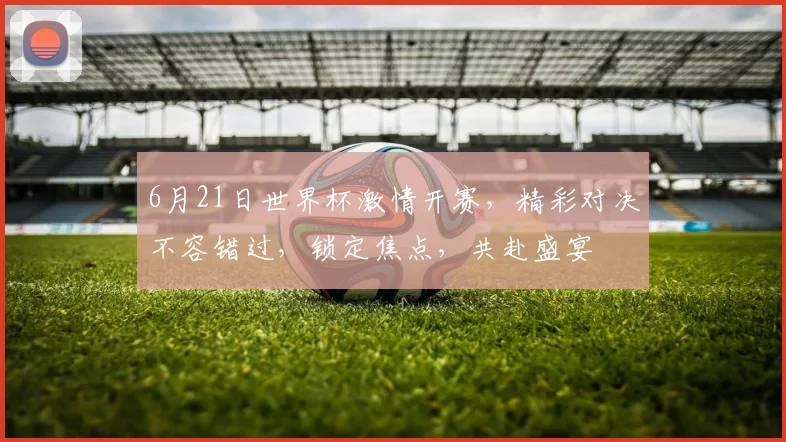 6月21日世界杯激情开赛，精彩对决不容错过，锁定焦点，共赴盛宴