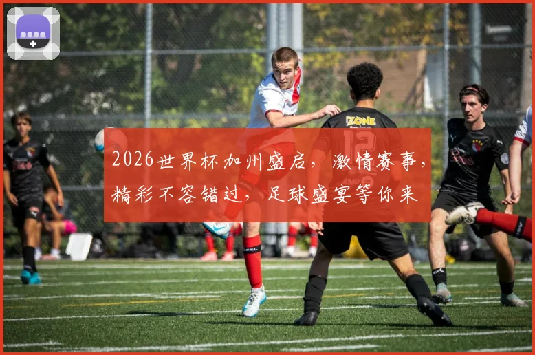 2026世界杯加州盛启，激情赛事，精彩不容错过，足球盛宴等你来
