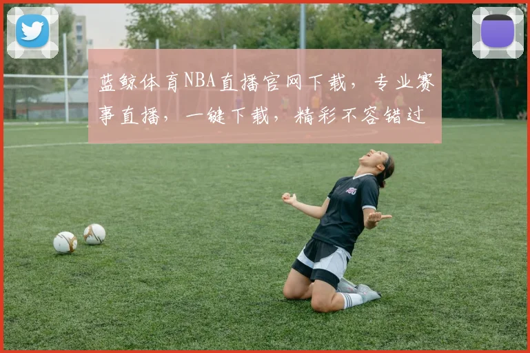 蓝鲸体育NBA直播官网下载，专业赛事直播，一键下载，精彩不容错过，三重福利等你来拿