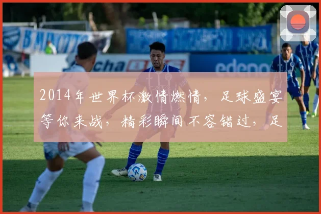 2014年世界杯激情燃情，足球盛宴等你来战，精彩瞬间不容错过，足球迷必看