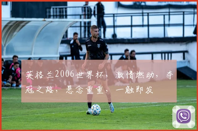 英格兰2006世界杯，激情燃动，夺冠之路，悬念重重，一触即发