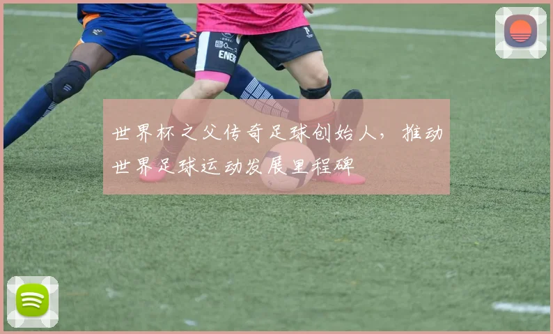 世界杯之父传奇足球创始人，推动世界足球运动发展里程碑
