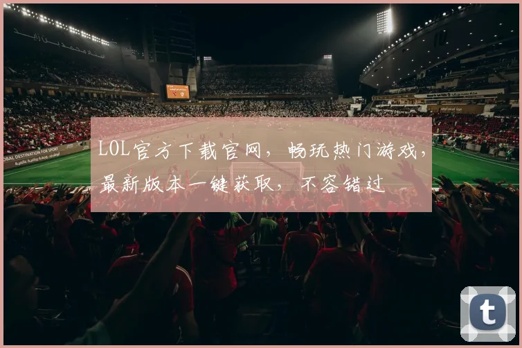LOL官方下载官网，畅玩热门游戏，最新版本一键获取，不容错过