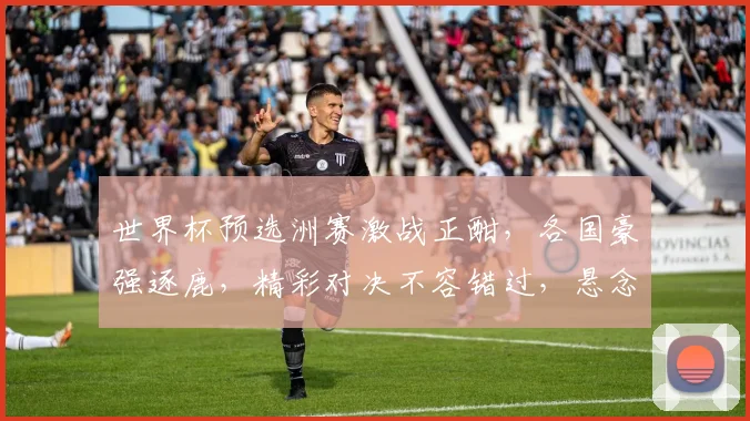 世界杯预选洲赛激战正酣，各国豪强逐鹿，精彩对决不容错过，悬念迭起