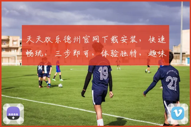 天天欢乐德州官网下载安装，快速畅玩，三步即可，体验独特，趣味无穷，游戏首选