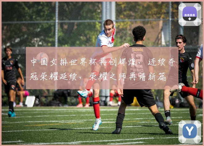 中国女排世界杯再创辉煌，连续夺冠荣耀延续，荣耀之师再谱新篇