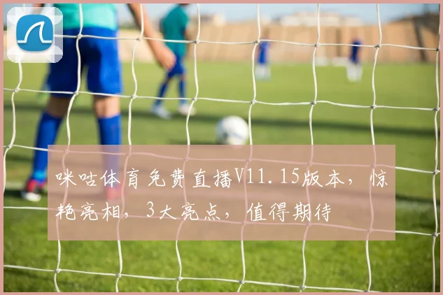 咪咕体育免费直播V11.15版本，惊艳亮相，3大亮点，值得期待