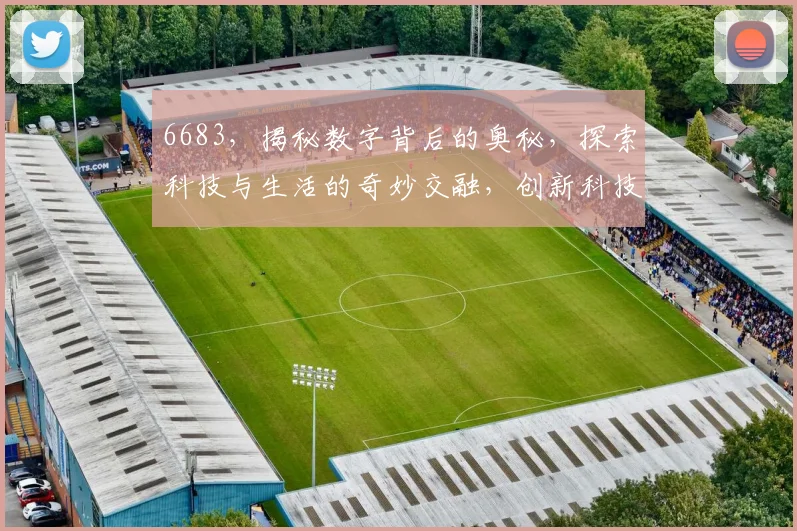 6683，揭秘数字背后的奥秘，探索科技与生活的奇妙交融，创新科技，引领未来。