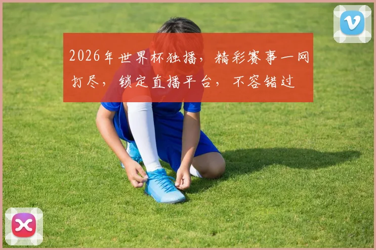 2026年世界杯独播，精彩赛事一网打尽，锁定直播平台，不容错过