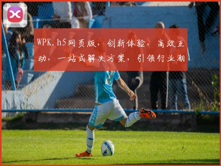 WPK.h5网页版，创新体验，高效互动，一站式解决方案，引领行业潮流，三重亮点，不容错过