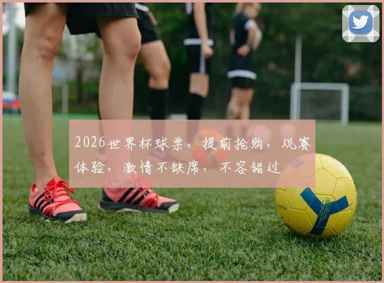 2026世界杯球票，提前抢购，观赛体验，激情不缺席，不容错过