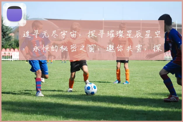 追寻无尽宇宙，探寻璀璨星辰星空，永恒的秘密之窗，邀你共赏，探索无垠