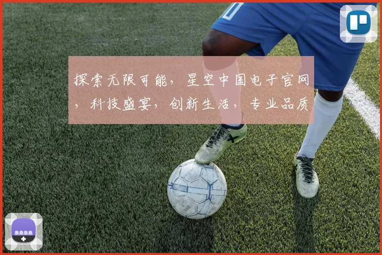 探索无限可能，星空中国电子官网，科技盛宴，创新生活，专业品质，诚邀品鉴三，体验科技魅力。